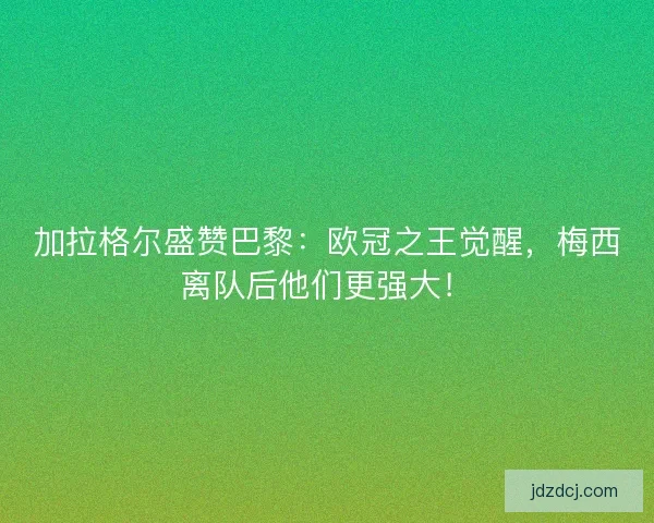 加拉格尔盛赞巴黎：欧冠之王觉醒，梅西离队后他们更强大！