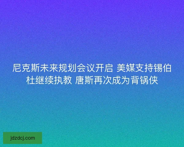尼克斯未来规划会议开启 美媒支持锡伯杜继续执教 唐斯再次成为背锅侠