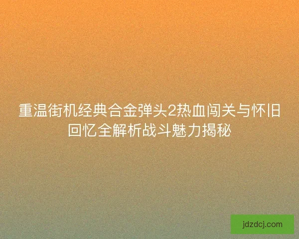 重温街机经典合金弹头2热血闯关与怀旧回忆全解析战斗魅力揭秘