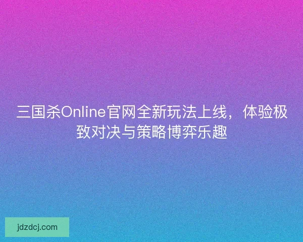 三国杀Online官网全新玩法上线，体验极致对决与策略博弈乐趣