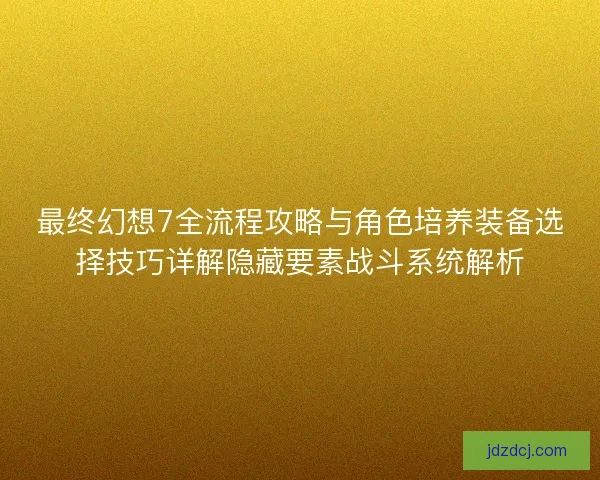 最终幻想7全流程攻略与角色培养装备选择技巧详解隐藏要素战斗系统解析