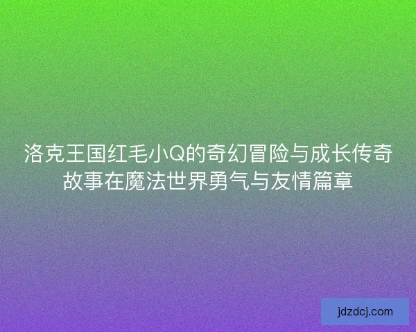 洛克王国红毛小Q的奇幻冒险与成长传奇故事在魔法世界勇气与友情篇章