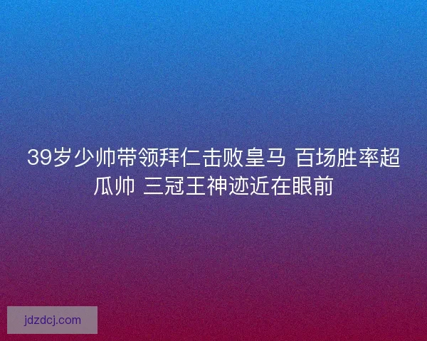 39岁少帅带领拜仁击败皇马 百场胜率超瓜帅 三冠王神迹近在眼前