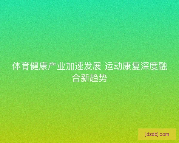 体育健康产业加速发展 运动康复深度融合新趋势