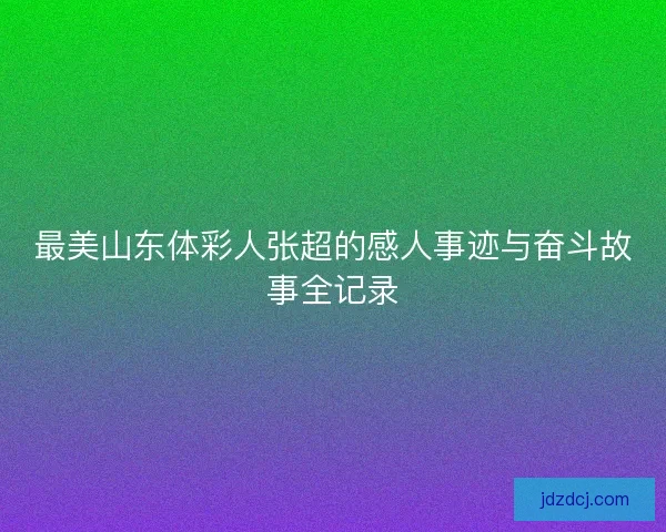 最美山东体彩人张超的感人事迹与奋斗故事全记录