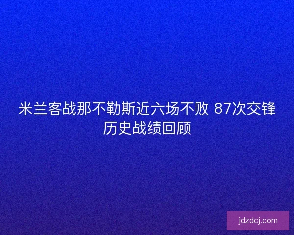 米兰客战那不勒斯近六场不败 87次交锋历史战绩回顾