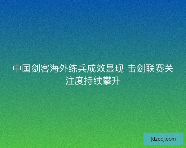 中国剑客海外练兵成效显现 击剑联赛关注度持续攀升