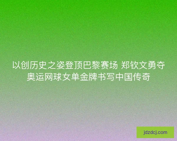 以创历史之姿登顶巴黎赛场 郑钦文勇夺奥运网球女单金牌书写中国传奇