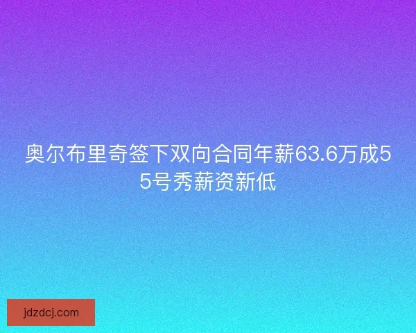 奥尔布里奇签下双向合同年薪63.6万成55号秀薪资新低