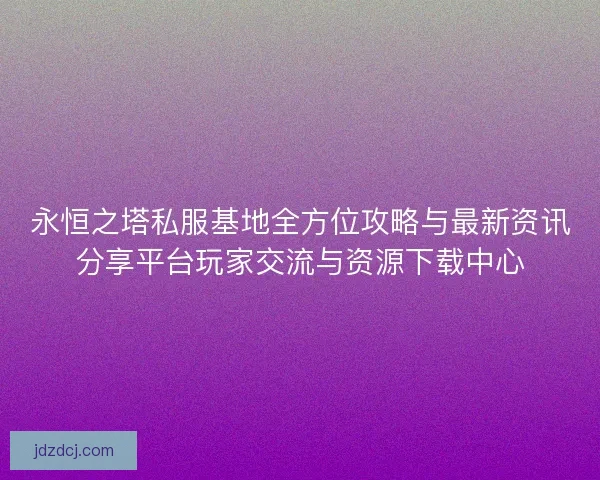 永恒之塔私服基地全方位攻略与最新资讯分享平台玩家交流与资源下载中心
