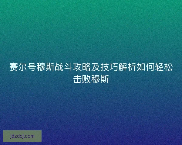 赛尔号穆斯战斗攻略及技巧解析如何轻松击败穆斯