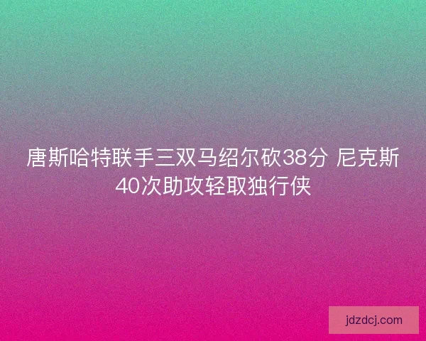 唐斯哈特联手三双马绍尔砍38分 尼克斯40次助攻轻取独行侠