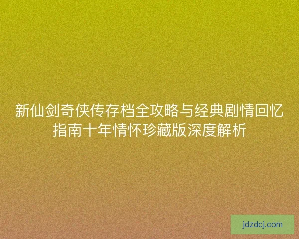 新仙剑奇侠传存档全攻略与经典剧情回忆指南十年情怀珍藏版深度解析 新仙剑奇侠传存档全攻略与经典剧情回忆指南十年情怀珍藏版深度解析