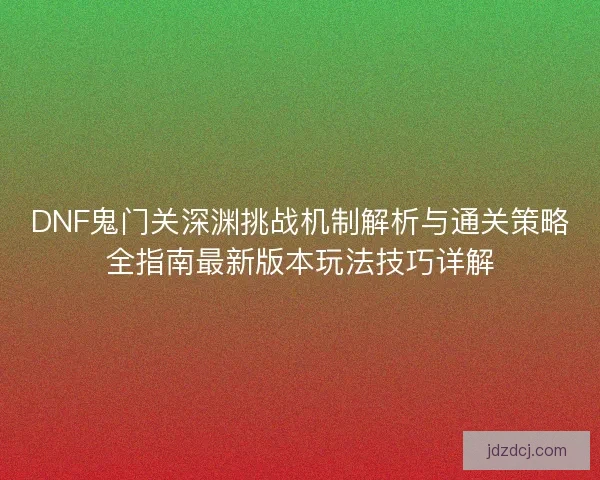 DNF鬼门关深渊挑战机制解析与通关策略全指南最新版本玩法技巧详解