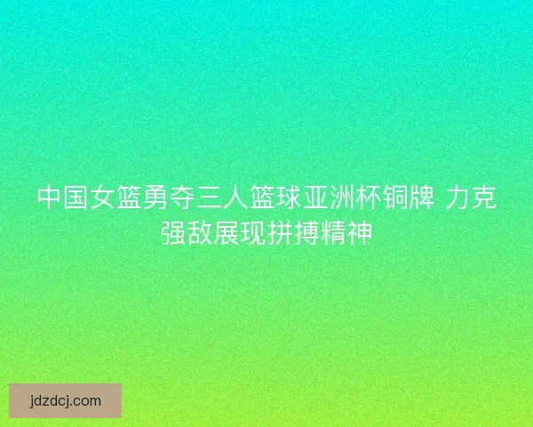 中国女篮勇夺三人篮球亚洲杯铜牌 力克强敌展现拼搏精神