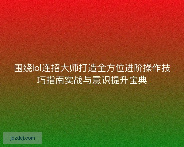围绕lol连招大师打造全方位进阶操作技巧指南实战与意识提升宝典
