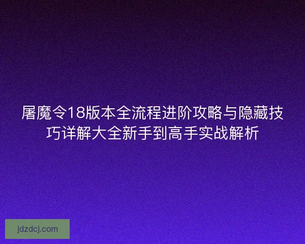 屠魔令18版本全流程进阶攻略与隐藏技巧详解大全新手到高手实战解析