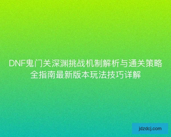 DNF鬼门关深渊挑战机制解析与通关策略全指南最新版本玩法技巧详解