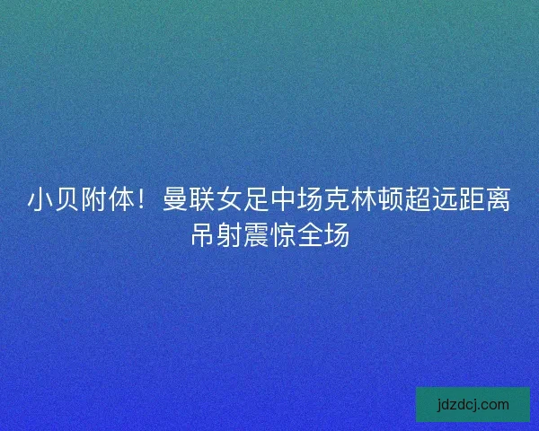 小贝附体！曼联女足中场克林顿超远距离吊射震惊全场