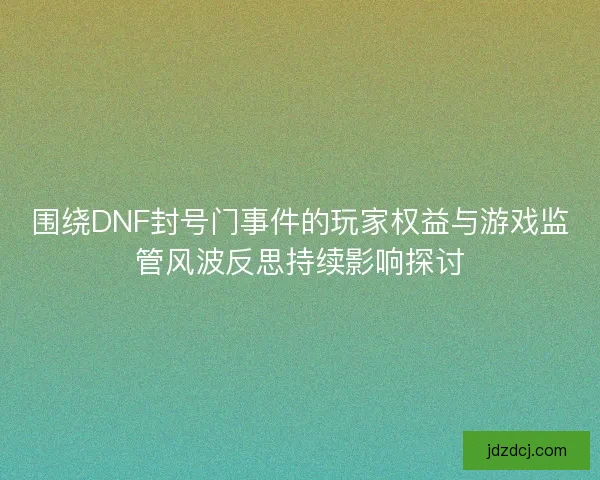 围绕DNF封号门事件的玩家权益与游戏监管风波反思持续影响探讨 围绕DNF封号门事件的玩家权益与游戏监管风波反思持续影响探讨