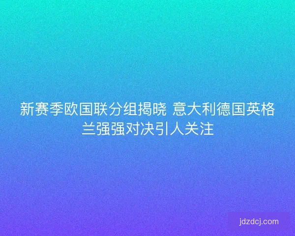 新赛季欧国联分组揭晓 意大利德国英格兰强强对决引人关注