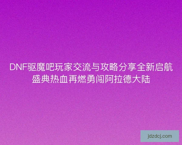 DNF驱魔吧玩家交流与攻略分享全新启航盛典热血再燃勇闯阿拉德大陆