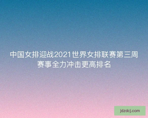 中国女排迎战2021世界女排联赛第三周赛事全力冲击更高排名