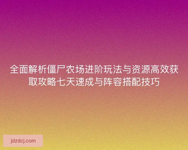 全面解析僵尸农场进阶玩法与资源高效获取攻略七天速成与阵容搭配技巧