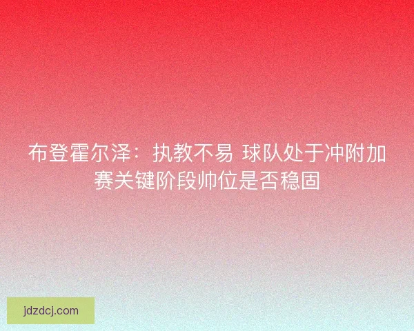 布登霍尔泽：执教不易 球队处于冲附加赛关键阶段帅位是否稳固